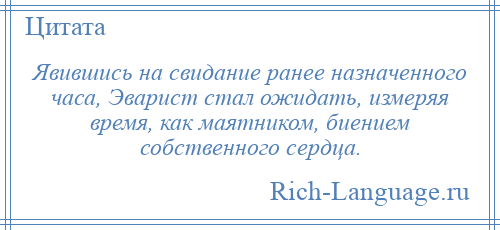 
    Явившись на свидание ранее назначенного часа, Эварист стал ожидать, измеряя время, как маятником, биением собственного сердца.