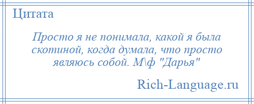 
    Просто я не понимала, какой я была скотиной, когда думала, что просто являюсь собой. М\ф Дарья 