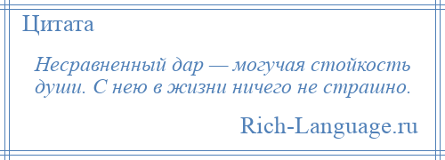 
    Несравненный дар — могучая стойкость души. С нею в жизни ничего не страшно.