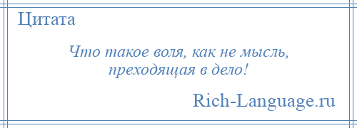 
    Что такое воля, как не мысль, преходящая в дело!