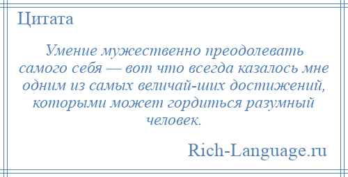 
    Умение мужественно преодолевать самого себя — вот что всегда казалось мне одним из самых величай­ших достижений, которыми может гордиться разумный человек.