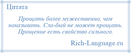 
    Прощать более мужественно, чем наказывать. Сла­бый не может прощать. Прощение есть свойство сильного.