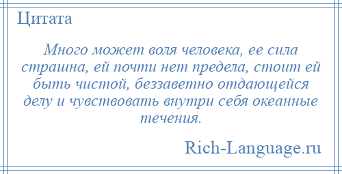 
    Много может воля человека, ее сила страшна, ей почти нет предела, стоит ей быть чистой, беззаветно отдающейся делу и чувствовать внутри себя океанные течения.