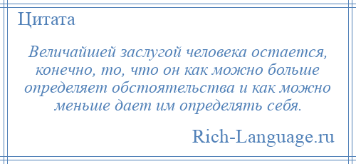 
    Величайшей заслугой человека остается, конечно, то, что он как можно больше определяет обстоятельства и как можно меньше дает им определять себя.