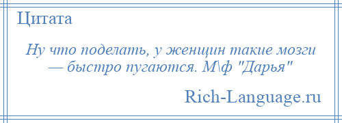 
    Ну что поделать, у женщин такие мозги — быстро пугаются. М\ф Дарья 