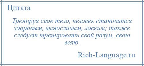 
    Тренируя свое тело, человек становится здоровым, выносливым, ловким; также следует тренировать свой разум, свою волю.