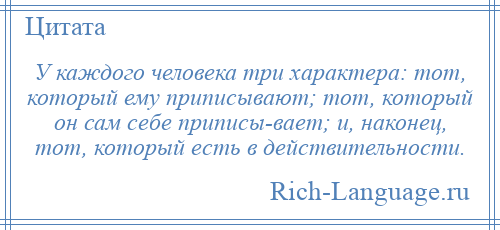 
    У каждого человека три характера: тот, который ему приписывают; тот, который он сам себе приписы­вает; и, наконец, тот, который есть в действительности.