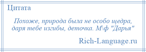 
    Похоже, природа была не особо щедра, даря тебе изгибы, деточка. М\ф Дарья 