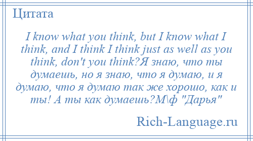 
    I know what you think, but I know what I think, and I think I think just as well as you think, don't you think?Я знаю, что ты думаешь, но я знаю, что я думаю, и я думаю, что я думаю так же хорошо, как и ты! А ты как думаешь?М\ф Дарья 