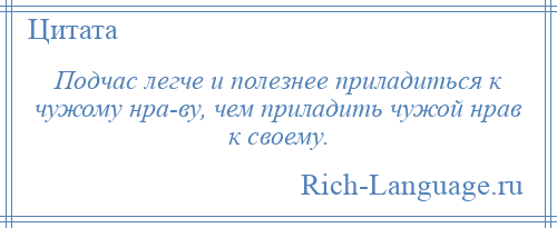 
    Подчас легче и полезнее приладиться к чужому нра­ву, чем приладить чужой нрав к своему.