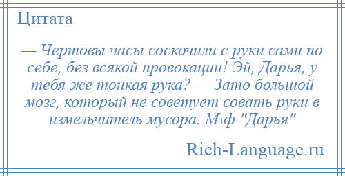 
    — Чертовы часы соскочили с руки сами по себе, без всякой провокации! Эй, Дарья, у тебя же тонкая рука? — Зато большой мозг, который не советует совать руки в измельчитель мусора. М\ф Дарья 