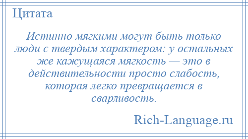 
    Истинно мягкими могут быть только люди с твердым характером: у остальных же кажущаяся мягкость — это в действительности просто слабость, которая легко превращается в сварливость.
