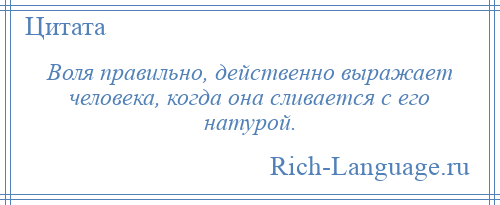 
    Воля правильно, действенно выражает человека, когда она сливается с его натурой.