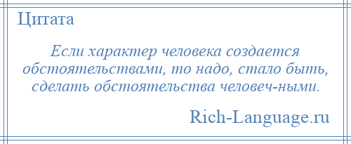 
    Если характер человека создается обстоятельствами, то надо, стало быть, сделать обстоятельства человеч­ными.