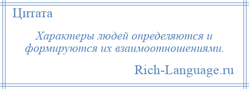 
    Характеры людей определяются и формируются их взаимоотношениями.
