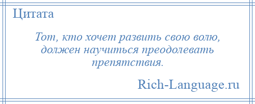 
    Тот, кто хочет развить свою волю, должен научиться преодолевать препятствия.