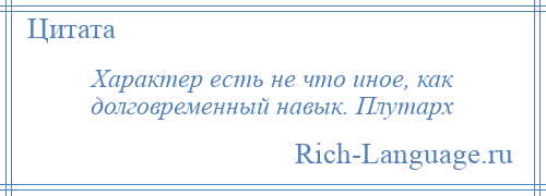 
    Характер есть не что иное, как долговременный навык. Плутарх