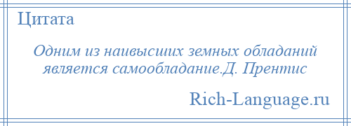 
    Одним из наивысших земных обладаний является самообладание.Д. Прентис