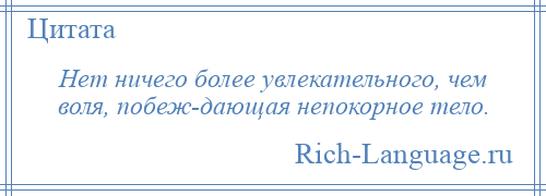 
    Нет ничего более увлекательного, чем воля, побеж­дающая непокорное тело.