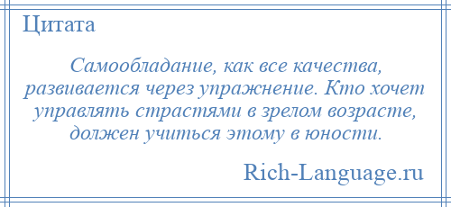 
    Самообладание, как все качества, развивается через упражнение. Кто хочет управлять страстями в зрелом возрасте, должен учиться этому в юности.