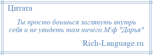 
    Ты просто боишься заглянуть внутрь себя и не увидеть там ничего.М\ф Дарья 