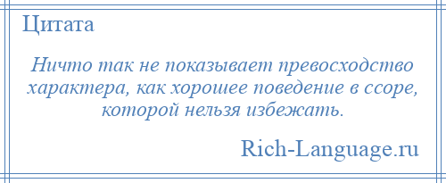 
    Ничто так не показывает превосходство характера, как хорошее поведение в ссоре, которой нельзя избежать.