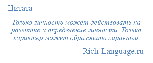 
    Только личность может действовать на развитие и определение личности. Только характер может образовать характер.