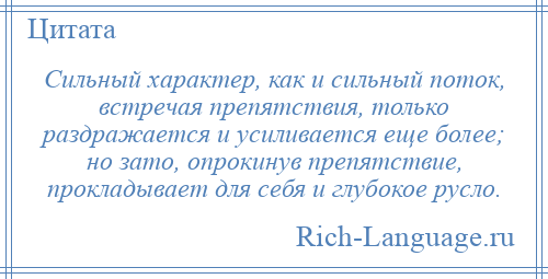 
    Сильный характер, как и сильный поток, встречая препятствия, только раздражается и усиливается еще более; но зато, опрокинув препятствие, прокладывает для себя и глубокое русло.