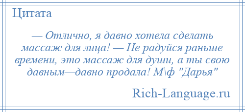 
    — Отлично, я давно хотела сделать массаж для лица! — Не радуйся раньше времени, это массаж для души, а ты свою давным—давно продала! М\ф Дарья 