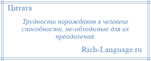 
    Трудности порождают в человеке способности, не­обходимые для их преодоления.