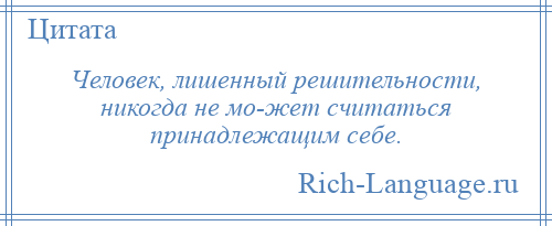 
    Человек, лишенный решительности, никогда не мо­жет считаться принадлежащим себе.