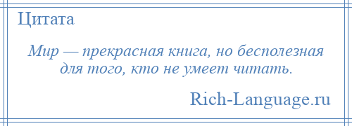 
    Мир — прекрасная книга, но бесполезная для того, кто не умеет читать.