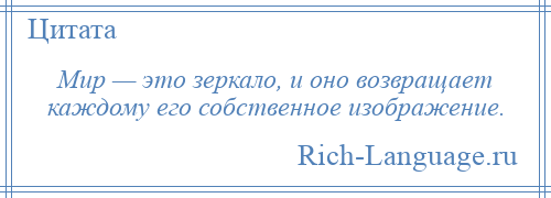 
    Мир — это зеркало, и оно возвращает каждому его собственное изображение.