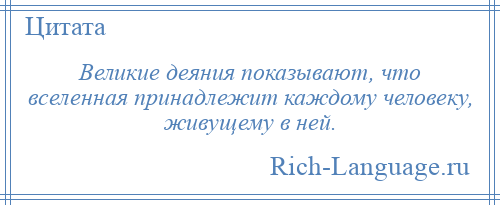 
    Великие деяния показывают, что вселенная принадлежит каждому человеку, живущему в ней.