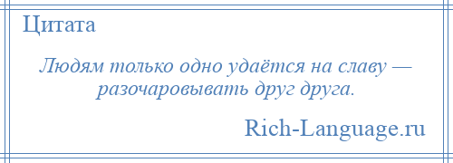 
    Людям только одно удаётся на славу — разочаровывать друг друга.