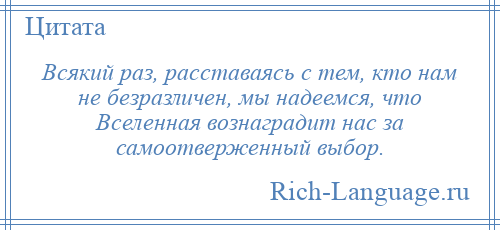 
    Всякий раз, расставаясь с тем, кто нам не безразличен, мы надеемся, что Вселенная вознаградит нас за самоотверженный выбор.