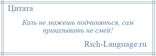 
    Коль не можешь подчиняться, сам приказывать не смей!