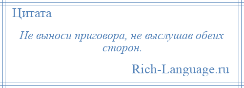 
    Не выноси приговора, не выслушав обеих сторон.