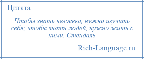 
    Чтобы знать человека, нужно изучить себя; чтобы знать людей, нужно жить с ними. Стендаль