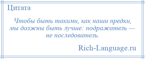 
    Чтобы быть такими, как наши предки, мы должны быть лучше: подражатель — не последователь.