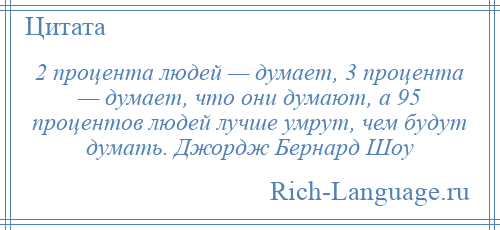 
    2 процента людей — думает, 3 процента — думает, что они думают, а 95 процентов людей лучше умрут, чем будут думать. Джордж Бернард Шоу