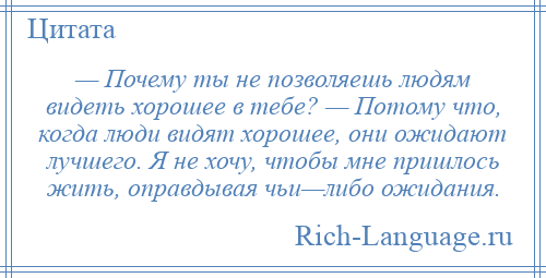 
    — Почему ты не позволяешь людям видеть хорошее в тебе? — Потому что, когда люди видят хорошее, они ожидают лучшего. Я не хочу, чтобы мне пришлось жить, оправдывая чьи—либо ожидания.