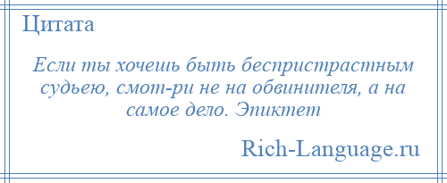 
    Если ты хочешь быть беспристрастным судьею, смот­ри не на обвинителя, а на самое дело. Эпиктет