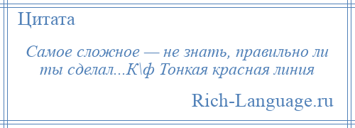 
    Самое сложное — не знать, правильно ли ты сделал...К\ф Тонкая красная линия