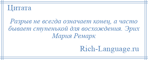 
    Разрыв не всегда означает конец, а часто бывает ступенькой для восхождения. Эрих Мария Ремарк