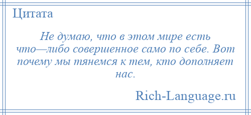 
    Не думаю, что в этом мире есть что—либо совершенное само по себе. Вот почему мы тянемся к тем, кто дополняет нас.