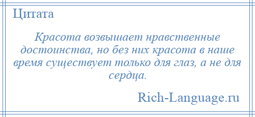 
    Красота возвышает нравственные достоинства, но без них красота в наше время существует только для глаз, а не для сердца.