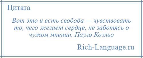 
    Вот это и есть свобода — чувствовать то, чего желает сердце, не заботясь о чужом мнении. Пауло Коэльо