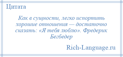 
    Как в сущности, легко испортить хорошие отношения — достаточно сказать: «Я тебя люблю». Фредерик Бегбедер