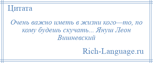 
    Очень важно иметь в жизни кого—то, по кому будешь скучать... Януш Леон Вишневский